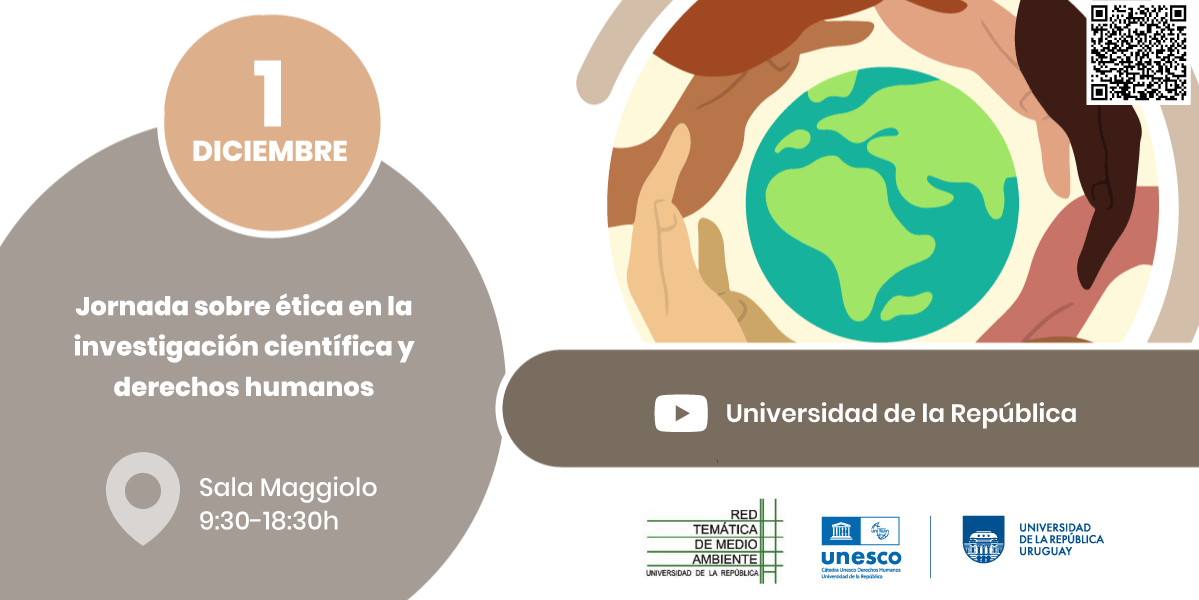 Afiche del evento, de forma rectangular y en fondo blanco. Sobre la izquierda de la imagen, hay un círculo gris con letras blancas donde se lee "Jornada de ética en la investigación científica y derechos humanos. Sala Maggioli de 9.30 a 18.30" y sobre este otro un círculo naranja que dice 1 de diciembre. A la derecha y centrado, una ilustración de manos que rodean en círculo el planeta tierra. Debajo el logo de Youtube indica que se transmitirá en vivo por el canal de la Udelar. Abajo a la derecha los logos de las organizaciones que convocan. En de la Red Temática de Medio Ambiente, está escrito letras negras sobre una cuadrícula verde. El logo de la UNESCO (Representa la silueta de un antiguo templo griego con el acrónimo utilizado por la UNESCO como sus columnas en un tono claro de azul), junto al logo de uni twin (líneas que representan el globo planetario), debajo tiene la leyenda Cátedra unesco de ddhh de la Universidad de la República. Por último el logo de la Universidad de la República que es un escudo con una representación de su edificio central.