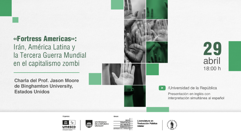 Imagen horizontal con fondo claro (blanco grisáceo) y una estética limpia con acentos en verde. En el lado izquierdo, ocupa la mitad del espacio un bloque de texto en verde oscuro que dice: “«Fortress Americas»: Irán, América Latina y la Tercera Guerra Mundial en el capitalismo zombi”. Debajo, separado por una línea fina verde, aparece en gris: “Charla del Prof. Jason Moore de Binghamton University, Estados Unidos”. En el centro hay una composición visual formada por una grilla de rectángulos verticales y horizontales. Dentro de ellos se ven fotografías en blanco y negro de manos levantadas (palmas abiertas hacia el frente), algunas intervenidas con filtros verdes translúcidos. Los rectángulos están intercalados con bloques planos de color verde en distintos tonos, generando un patrón geométrico. A la derecha, sobre fondo claro, se destaca la fecha en tipografía grande verde: “29”, y debajo en gris: “abril” y “18:00 h”. Más abajo aparece un ícono de Youtube seguido de “/Universidad de la República” y en gris: “Presentación en inglés con interpretación simultánea al español”. En la parte inferior, sobre una franja clara, se alinean varios logos institucionales en escala de grises, incluyendo UNESCO, Universidad de la República, Red Temática de Medio Ambiente, Licenciatura en Traducción Pública y Facultad de Derecho. Pequeños cuadrados verdes distribuidos en distintos puntos del fondo refuerzan la composición visual.