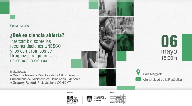 Afiche con fondo blanco y diseño en tonos verdes. A la derecha, una composición de imágenes en blanco y negro de manos levantadas, dispuestas en una grilla rectangular con algunos bloques superpuestos en color verde semitransparente. A la izquierda, el texto dice: “Conversatorio ¿Qué es ciencia abierta? Intercambio sobre las recomendaciones UNESCO y los compromisos de Uruguay para garantizar el derecho a la ciencia.” Más abajo, en texto más pequeño: “Invitados/as: • Cristina Mansilla, Directora de DDHH y Derecho Humanitario del Ministerio de Relaciones Exteriores • Gregory Randall, Prof. Udelar y CONICYT.” A la derecha se indica la ubicación: “Sala Maggiolo Universidad de la República” A la derecha, en gran tamaño: “06 mayo 18:00 h” En el pie aparecen los logos de UNESCO, Universidad de la República y la Red Temática de Medio Ambiente.